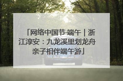 网络中国节·端午｜浙江淳安：九龙溪里划龙舟 亲子相伴端午游