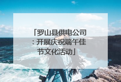 罗山县供电公司：开展庆祝端午佳节文化活动