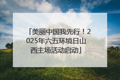 美丽中国我先行！2025年六五环境日山西主场活动启动