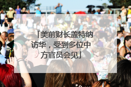 美前财长盖特纳访华，受到多位中方官员会见