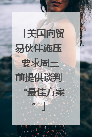 美国向贸易伙伴施压 要求周三前提供谈判“最佳方案”