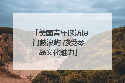 美国青年探访厦门鼓浪屿 感受琴岛文化魅力