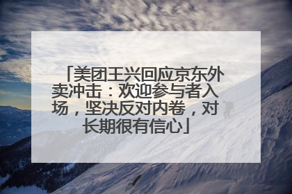 美团王兴回应京东外卖冲击：欢迎参与者入场，坚决反对内卷，对长期很有信心