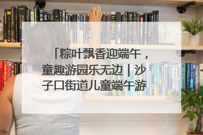 粽叶飘香迎端午，童趣游园乐无边｜沙子口街道儿童端午游园活动圆满落幕