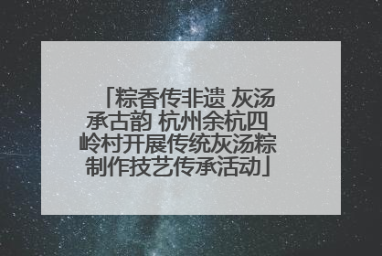 粽香传非遗 灰汤承古韵 杭州余杭四岭村开展传统灰汤粽制作技艺传承活动