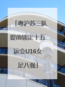 粤沪苏三队提前锁定十五运会U16女足八强