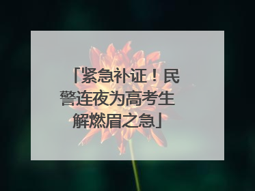 紧急补证！民警连夜为高考生解燃眉之急