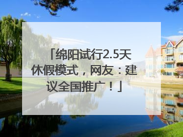 绵阳试行2.5天休假模式，网友：建议全国推广！