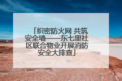 织密防火网 共筑安全墙——东七里社区联合物业开展消防安全大排查