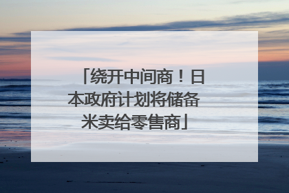绕开中间商！日本政府计划将储备米卖给零售商