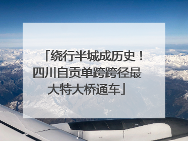 绕行半城成历史！四川自贡单跨跨径最大特大桥通车