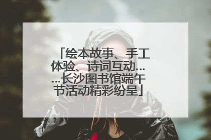 绘本故事、手工体验、诗词互动……长沙图书馆端午节活动精彩纷呈