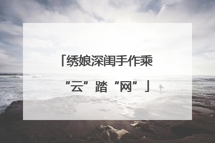 绣娘深闺手作乘“云”踏“网”