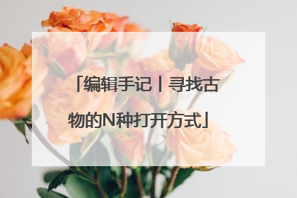 编辑手记丨寻找古物的N种打开方式