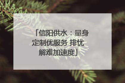 信阳供水：量身定制优服务 排忧解难加速度