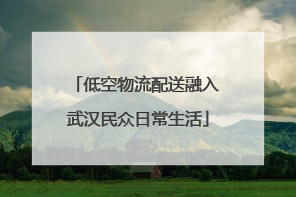 低空物流配送融入武汉民众日常生活