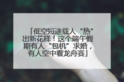 低空短途载人“热”出新花样！这个端午假期有人“包机”求婚，有人空中看龙舟赛