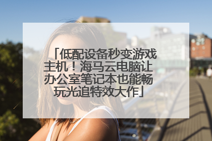 低配设备秒变游戏主机！海马云电脑让办公室笔记本也能畅玩光追特效大作