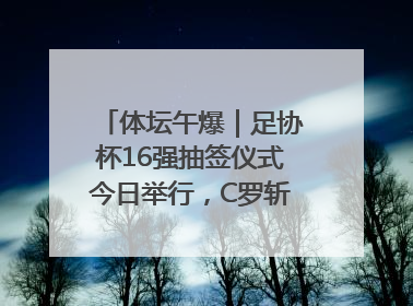 体坛午爆｜足协杯16强抽签仪式今日举行，C罗斩获沙特联赛金靴