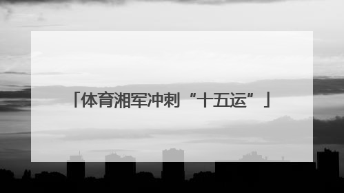 体育湘军冲刺“十五运”
