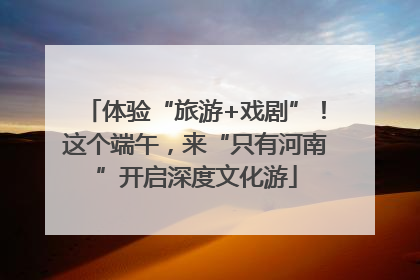 体验“旅游+戏剧”！这个端午，来“只有河南”开启深度文化游