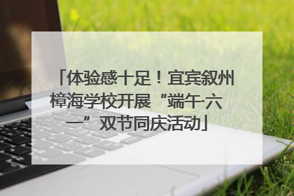 体验感十足！宜宾叙州樟海学校开展“端午·六一”双节同庆活动