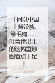 何以中国丨背带裤、卷毛狗……吐鲁番出土的这幅童趣图看点十足