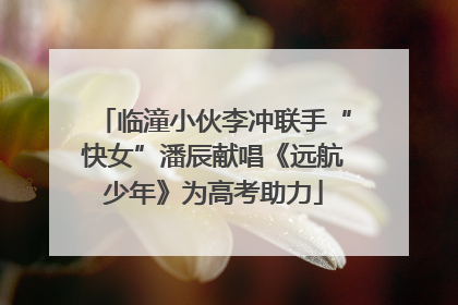 临潼小伙李冲联手“快女”潘辰献唱《远航少年》为高考助力