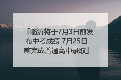 临沂将于7月3日前发布中考成绩 7月25日前完成普通高中录取