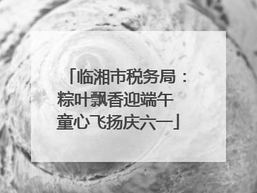 临湘市税务局：粽叶飘香迎端午 童心飞扬庆六一