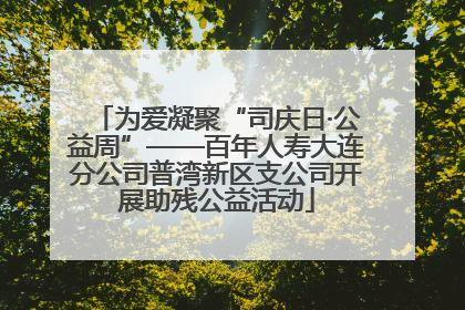 为爱凝聚“司庆日·公益周”——百年人寿大连分公司普湾新区支公司开展助残公益活动
