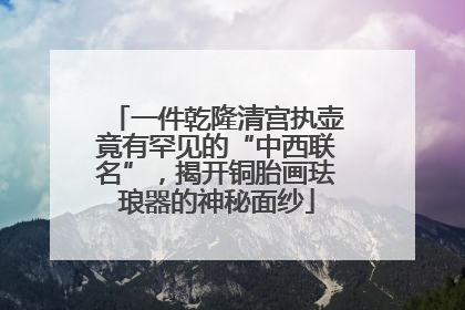 一件乾隆清宫执壶竟有罕见的“中西联名”，揭开铜胎画珐琅器的神秘面纱