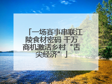 一场赛事串联江陵食材密码 千万商机激活乡村“舌尖经济”