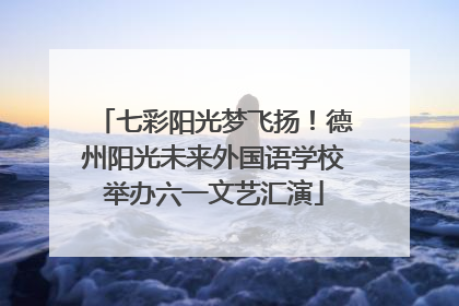 七彩阳光梦飞扬！德州阳光未来外国语学校举办六一文艺汇演