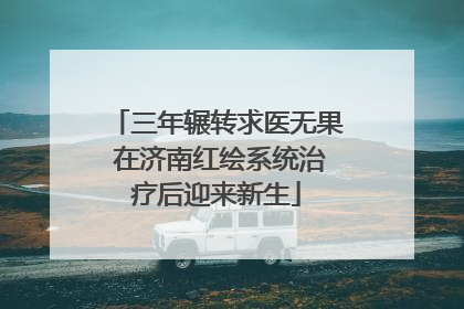 三年辗转求医无果 在济南红绘系统治疗后迎来新生