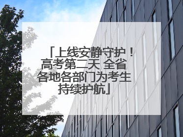 上线安静守护！高考第二天 全省各地各部门为考生持续护航