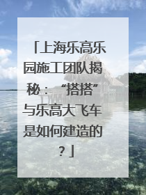 上海乐高乐园施工团队揭秘：“搭搭”与乐高大飞车是如何建造的？