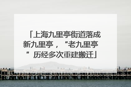 上海九里亭街道落成新九里亭，“老九里亭”历经多次重建搬迁