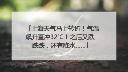 上海天气马上转折！气温飙升直冲32℃！之后又跌跌跌，还有降水……