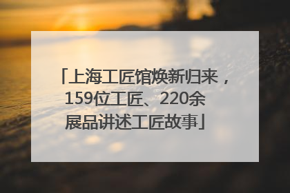 上海工匠馆焕新归来，159位工匠、220余展品讲述工匠故事