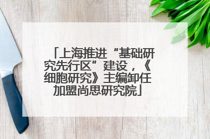 上海推进“基础研究先行区”建设，《细胞研究》主编卸任加盟尚思研究院