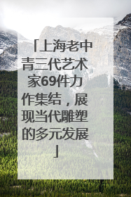 上海老中青三代艺术家69件力作集结，展现当代雕塑的多元发展