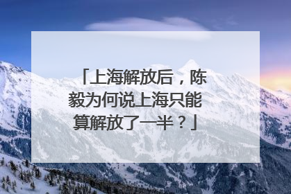 上海解放后，陈毅为何说上海只能算解放了一半？