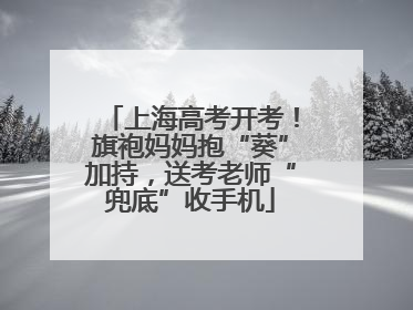 上海高考开考！旗袍妈妈抱“葵”加持，送考老师“兜底”收手机