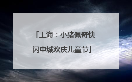 上海：小猪佩奇快闪申城欢庆儿童节