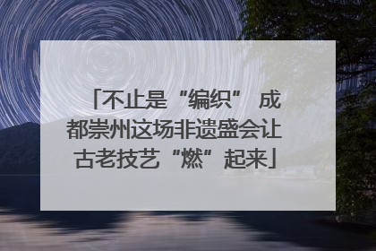 不止是“编织” 成都崇州这场非遗盛会让古老技艺“燃”起来