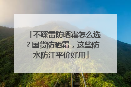 不踩雷防晒霜怎么选？国货防晒霜，这些防水防汗平价好用