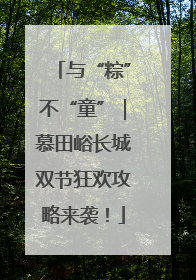 与“粽”不“童”｜慕田峪长城双节狂欢攻略来袭！