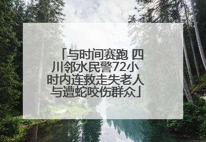 与时间赛跑 四川邻水民警72小时内连救走失老人与遭蛇咬伤群众