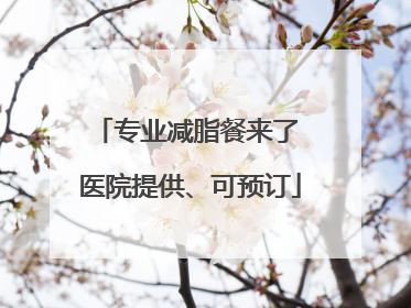 专业减脂餐来了 医院提供、可预订